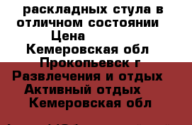 2 раскладных стула в отличном состоянии › Цена ­ 1 000 - Кемеровская обл., Прокопьевск г. Развлечения и отдых » Активный отдых   . Кемеровская обл.